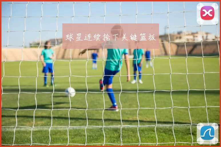 球星连续抢下关键篮板