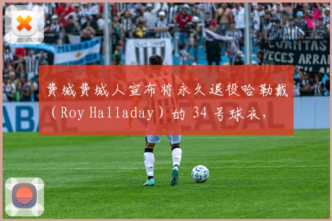 费城费城人宣布将永久退役哈勒戴（Roy Halladay）的 34 号球衣，以此纪念这位坠机去世的王牌