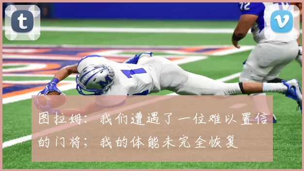 图拉姆：我们遭遇了一位难以置信的门将；我的体能未完全恢复