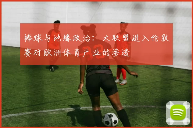 棒球与地缘政治：大联盟进入伦敦赛对欧洲体育产业的渗透
