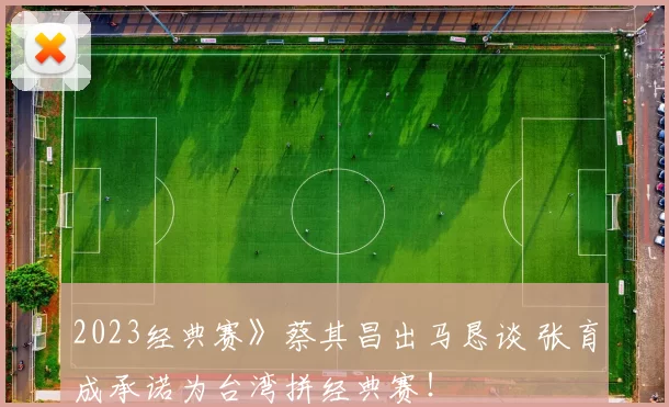 2023经典赛》蔡其昌出马恳谈 张育成承诺为台湾拼经典赛！
